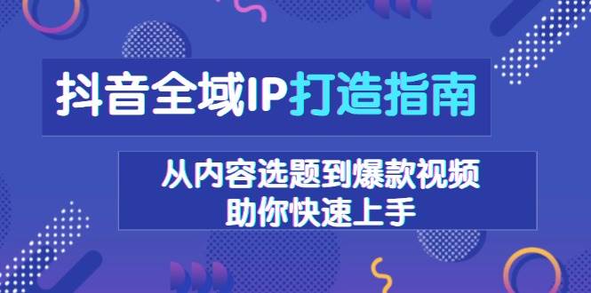 (13734期)抖音全域IP打造指南,从内容选题到爆款视频,助你快速上手-轻创社项目网