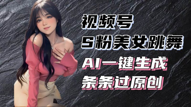 (13531期)揭秘视频号S粉美女跳舞赛道,一键生成原创视频,收益翻倍!-轻创社项目网