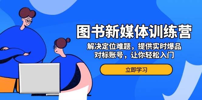 图书新媒体训练营,解决定位难题,提供实时爆品、对标账号,让你轻松入门-轻创社项目网