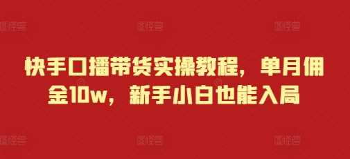 快手口播带货实操教程,单月佣金10w,新手小白也能入局-轻创社项目网