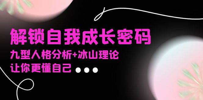 (13574期)某社群课程,解锁自我成长密码,九型人格分析+冰山理论,让你更懂自己-轻创社项目网