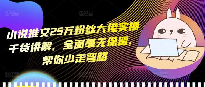 小说推文25万粉丝大佬实操干货讲解,全面毫无保留,帮你少走弯路-轻创社项目网