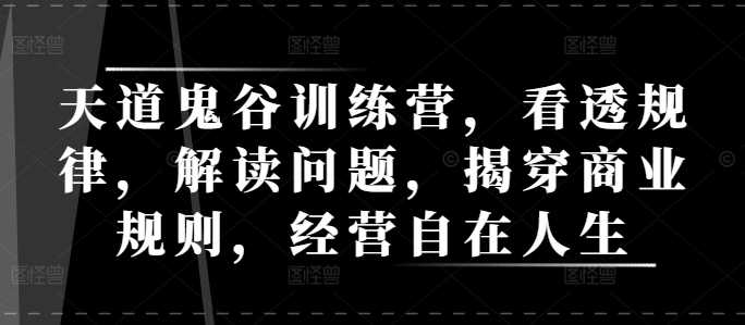 天道鬼谷训练营,看透规律,解读问题,揭穿商业规则,经营自在人生-轻创社项目网
