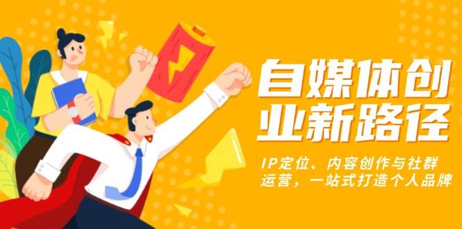 (13511期)自媒体创业新路径:IP定位、内容创作与社群运营,一站式打造个人品牌-轻创社项目网