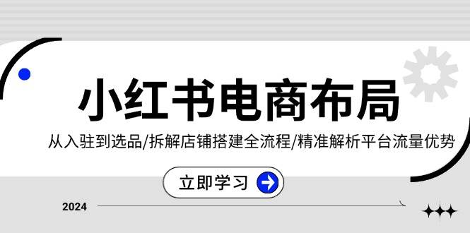 小红书电商布局:从入驻到选品/拆解店铺搭建全流程/精准解析平台流量优势-轻创社项目网