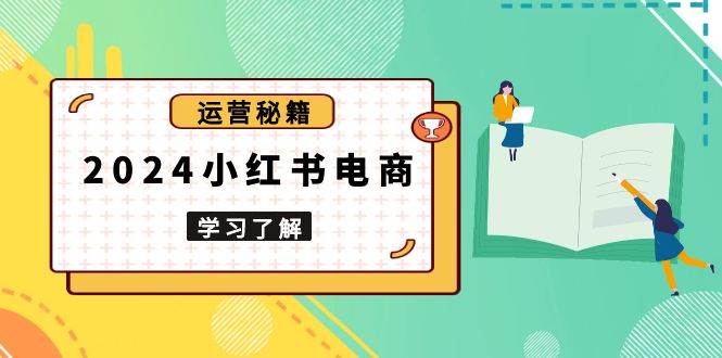 2024小红书电商教程,从入门到实战,教你有效打造爆款店铺,掌握选品技巧-轻创社项目网