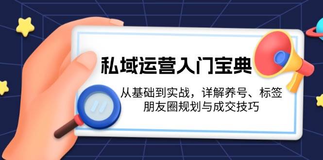 私域运营入门宝典:从基础到实战,详解养号、标签、朋友圈规划与成交技巧-轻创社项目网