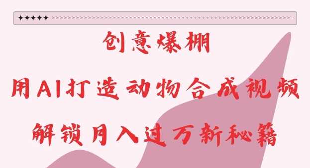 创意爆棚,用AI打造动物合成视频,解锁月入过W新秘籍【揭秘】-轻创社项目网