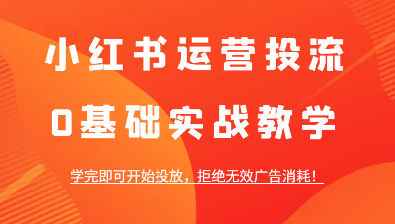 小红书运营投流,0基础实战教学,学完即可开始投放,拒绝无效广告消耗!-轻创社项目网