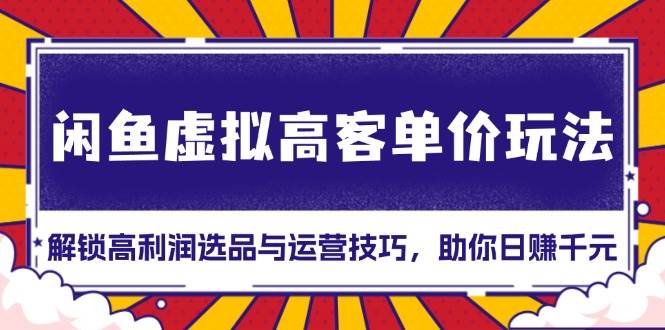 (13661期)闲鱼虚拟高客单价玩法:解锁高利润选品与运营技巧,助你日赚千元!-轻创社项目网