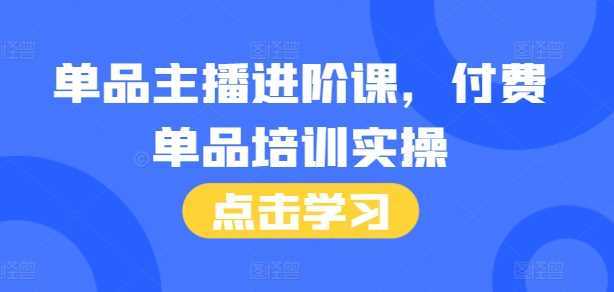 单品主播进阶课,付费单品培训实操,46节完整+话术本-轻创社项目网