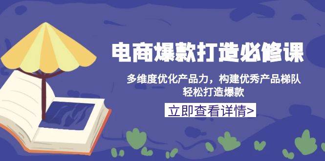 (13689期)电商爆款打造必修课:多维度优化产品力,构建优秀产品梯队,轻松打造爆款-轻创社项目网