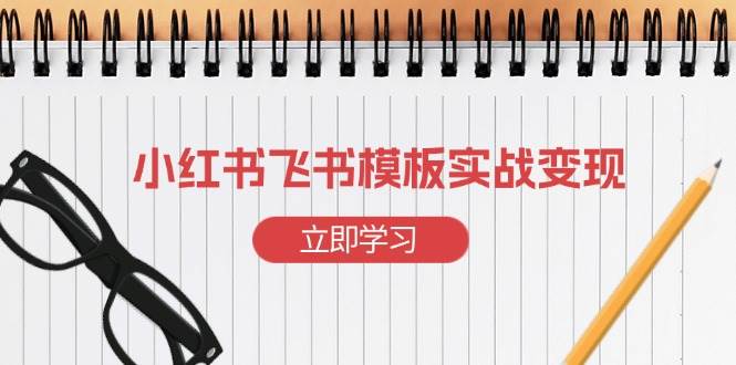 (13736期)小红书飞书 模板实战变现:小红书快速起号,搭建一个赚钱的飞书模板-轻创社项目网