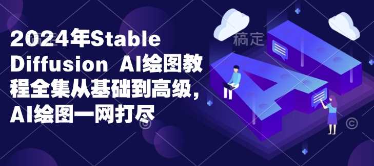2024年Stable Diffusion Al绘图教程全集从基础到高级,AI绘图一网打尽-轻创社项目网