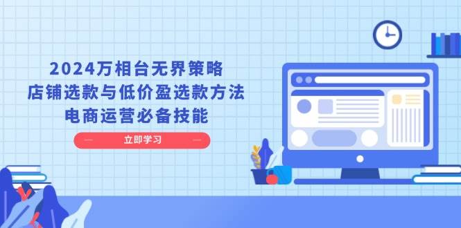 (13633期)2024万相台无界策略,店铺选款与低价盈选款方法,电商运营必备技能-轻创社项目网