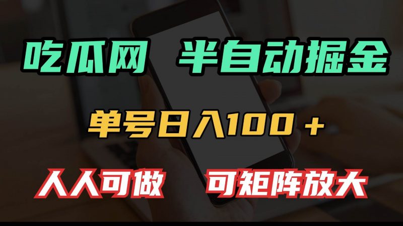 (13811期)吃瓜网半自动掘金,单号日入100+!人人可做,可矩阵放大-轻创社项目网