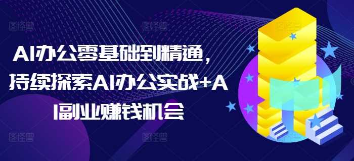 AI办公零基础到精通,持续探索AI办公实战+AI副业赚钱机会-轻创社项目网