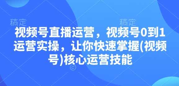 视频号直播运营,视频号0到1运营实操,让你快速掌握(视频号)核心运营技能-轻创社项目网