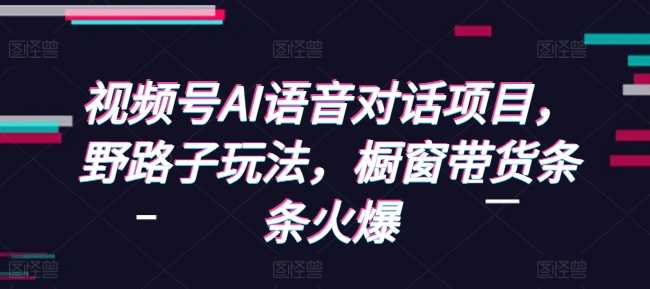 视频号AI语音对话项目,野路子玩法,橱窗带货条条火爆-轻创社项目网