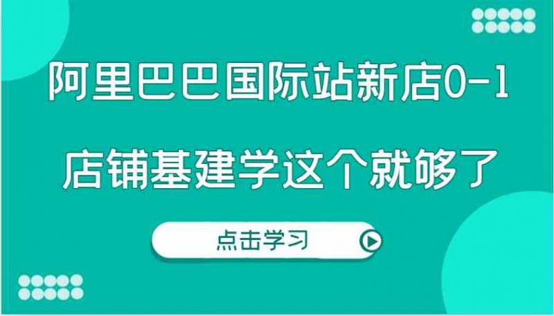 阿里巴巴国际站新店0-1,个人实践实操录制从0-1基建,店铺基建学这个就够了-轻创社项目网