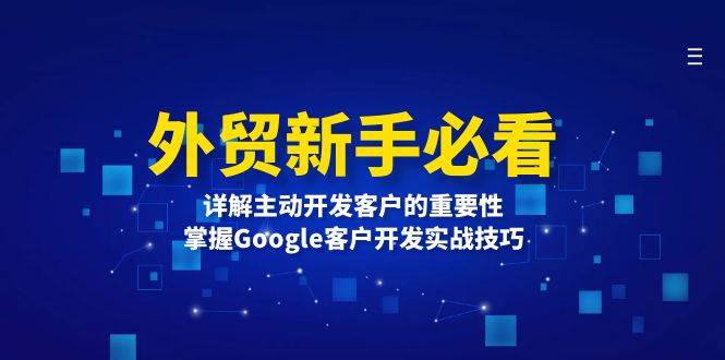(13645期)外贸新手必看,详解主动开发客户的重要性,掌握Google客户开发实战技巧-轻创社项目网