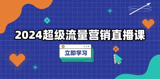 (13558期)2024超级流量营销直播课,低成本打法,提升流量转化率,案例拆解爆款-轻创社项目网