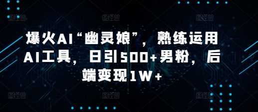 爆火AI“幽灵娘”,熟练运用AI工具,日引500+男粉,后端变现1W+【揭秘】-轻创社项目网