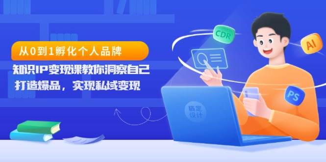 从0到1孵化个人品牌,知识IP变现课教你洞察自己,打造爆品,实现私域变现-轻创社项目网