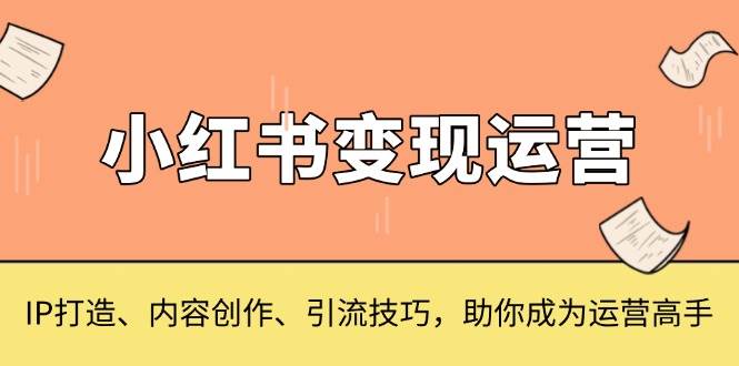 (13609期)小红书变现运营,IP打造、内容创作、引流技巧,助你成为运营高手-轻创社项目网