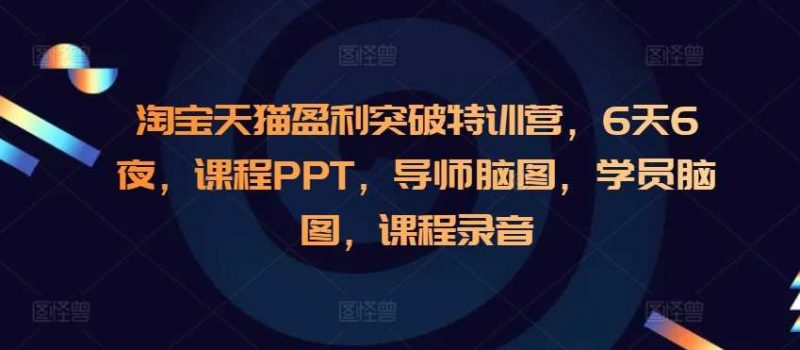 淘宝天猫盈利突破特训营,6天6夜,课程PPT,导师脑图,学员脑图,课程录音-轻创社项目网