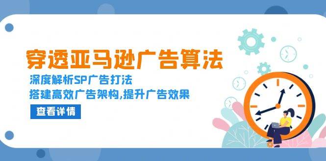 (13680期)穿透亚马逊广告算法,深度解析SP广告打法,搭建高效广告架构,提升广告效果-轻创社项目网