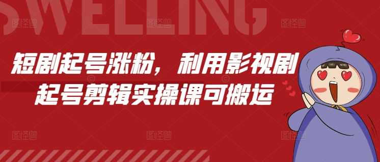 短剧起号涨粉,利用影视剧起号剪辑实操课可搬运-轻创社项目网