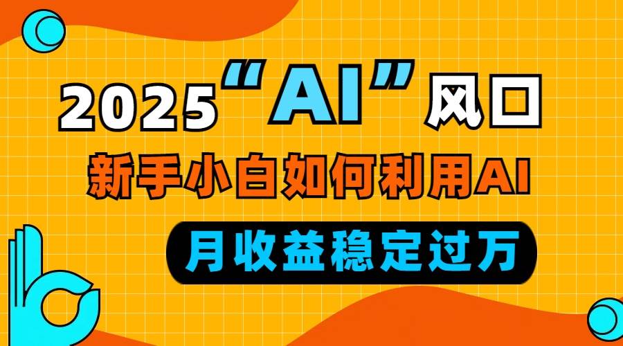 图片[1]-（13821期）2025“ AI ”风口，新手小白如何利用ai，每月收益稳定过万
