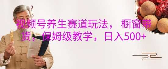 视频号养生赛道玩法, 橱窗带货,保姆级教学,日入5张-轻创社项目网