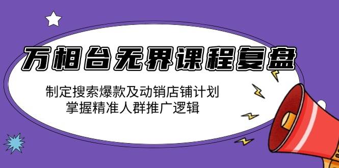 (13859期)万相台无界课程复盘:制定搜索爆款及动销店铺计划,掌握精准人群推广逻辑-轻创社项目网