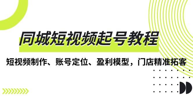 (13560期)同城短视频起号教程,短视频制作、账号定位、盈利模型,门店精准拓客-轻创社项目网