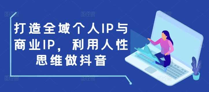 打造全域个人IP与商业IP,利用人性思维做抖音-轻创社项目网