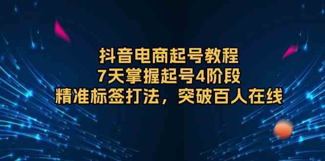 抖音电商起号教程,7天掌握起号4阶段,精准标签打法,突破百人在线-轻创社项目网