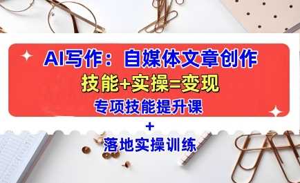 AI写作:自媒体文章创作全方位教学课,技能提升+实操训练-轻创社项目网