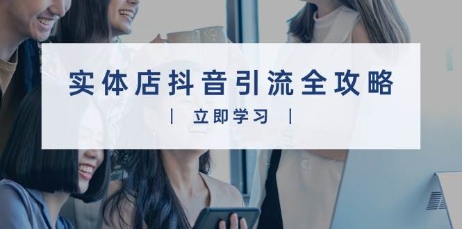 实体店抖音引流全攻略,从视频制作到直播变现,打造火爆生意-轻创社项目网