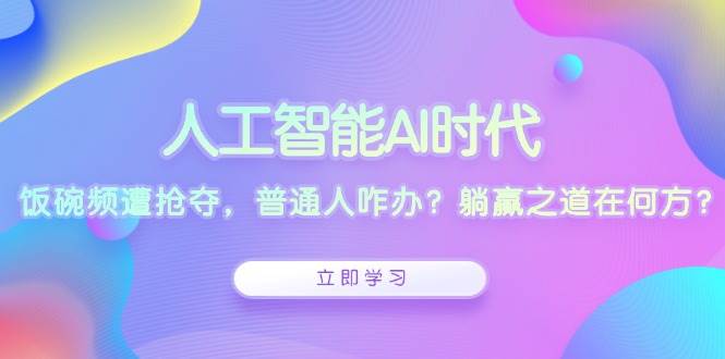 (13756期)人工智能AI时代,饭碗频遭抢夺,普通人咋办?躺赢之道在何方?-轻创社项目网