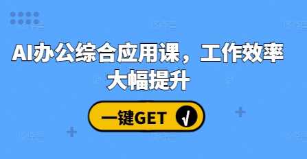 AI办公综合应用课,工作效率大幅提升-轻创社项目网