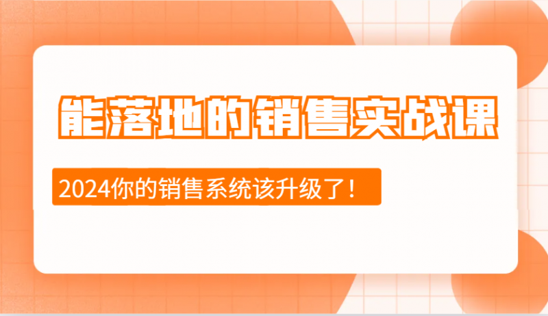 2024能落地的销售实战课:销售十步今天学,明天用,拥抱变化,迎接挑战-轻创社项目网