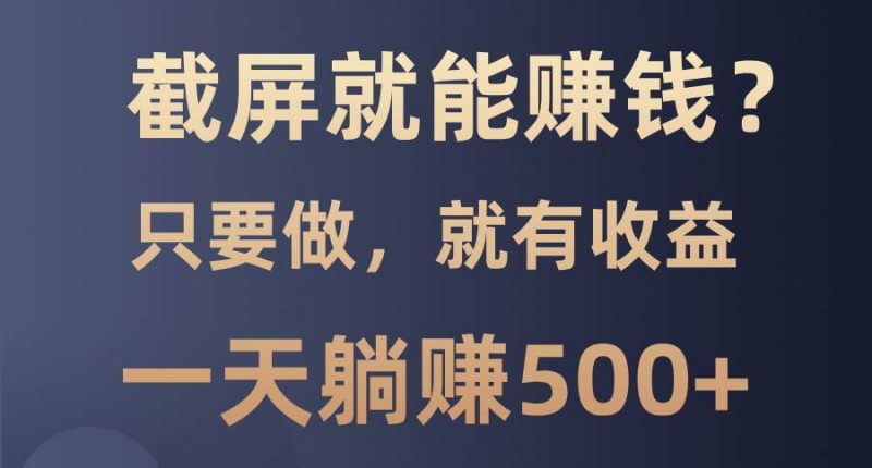 (13767期)截屏就能赚钱?0门槛,只要做,100%有收益的一个项目,一天躺赚500+-轻创社项目网