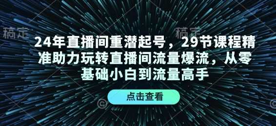 24年直播间重潜起号,29节课程精准助力玩转直播间流量爆流,从零基础小白到流量高手-轻创社项目网