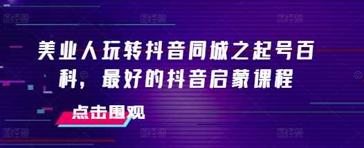 美业人玩转抖音同城之起号百科,最好的抖音启蒙课程-轻创社项目网