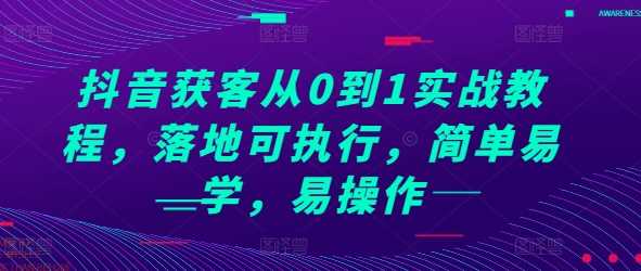 抖音获客从0到1实战教程,落地可执行,简单易学,易操作-轻创社项目网
