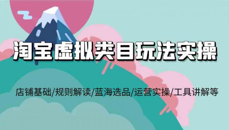 淘宝虚拟类目玩法实操,店铺基础/规则解读/蓝海选品/运营实操/工具讲解等-轻创社项目网