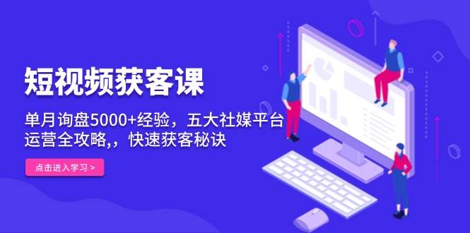 短视频获客课,单月询盘5000+经验,五大社媒平台运营全攻略,,快速获客秘诀-轻创社项目网