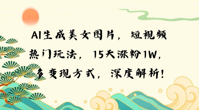 (13581期)AI生成美女图片,短视频热门玩法,15天涨粉1W,多变现方式,深度解析!-轻创社项目网